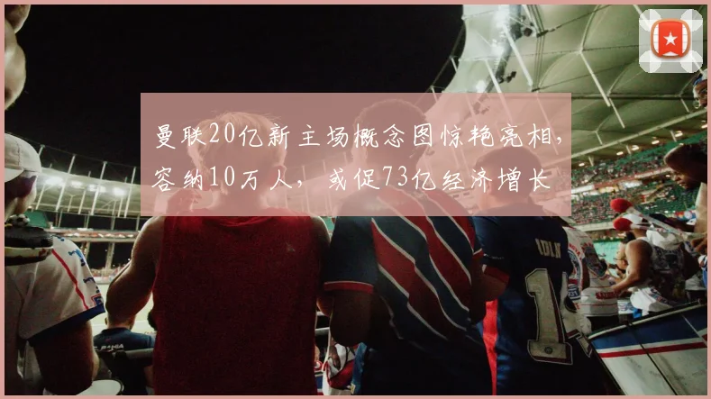 曼联20亿新主场概念图惊艳亮相，容纳10万人，或促73亿经济增长