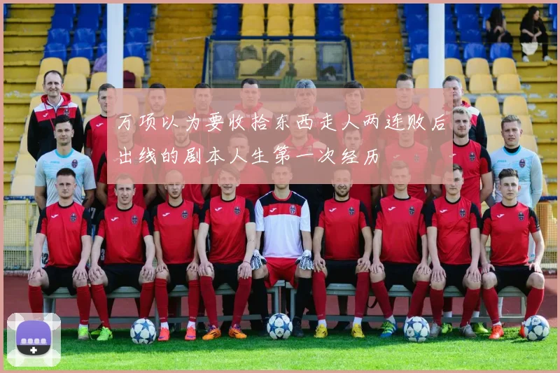 万项以为要收拾东西走人两连败后出线的剧本人生第一次经历